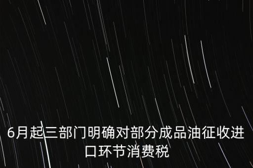 6月起三部門明確對部分成品油征收進(jìn)口環(huán)節(jié)消費稅