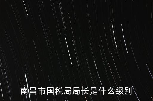 國稅分局局長什么級別，地級市的國稅局局長是什么干部