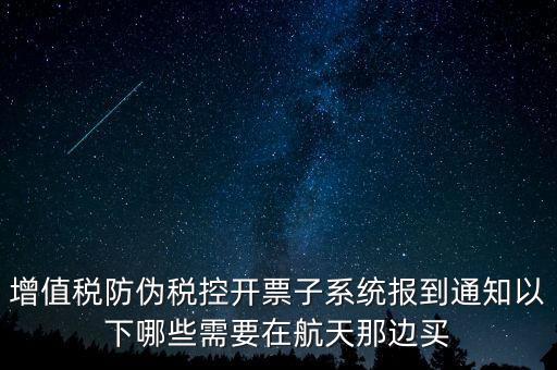 稅控機什么時候買，增值稅防偽稅控開票子系統(tǒng)報到通知以下哪些需要在航天那邊買