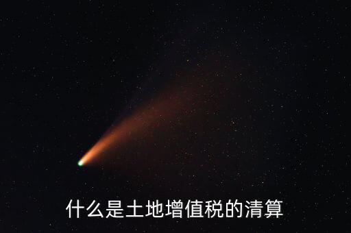 土地增值稅清算清算什么，什么叫土地增值稅查實(shí)清算