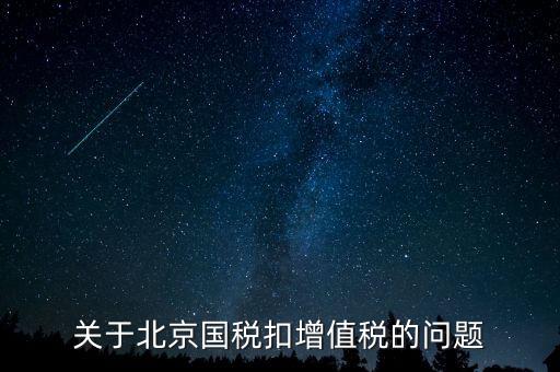 北京市國(guó)稅精神是什么意思，關(guān)于北京國(guó)稅扣增值稅的問(wèn)題