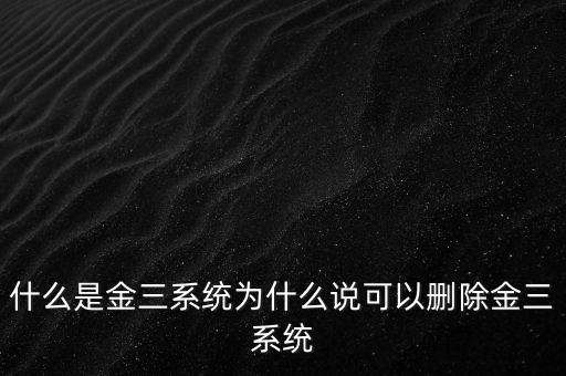 什么是國(guó)稅金三系統(tǒng)，什么是金三系統(tǒng)為什么說(shuō)可以刪除金三系統(tǒng)