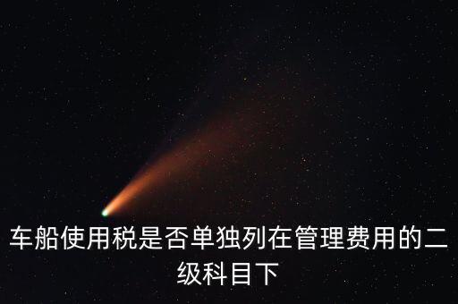 車船稅屬于什么費(fèi)用 二級(jí)科目可設(shè)稅金嗎，車船使用稅是否單獨(dú)列在管理費(fèi)用的二級(jí)科目下