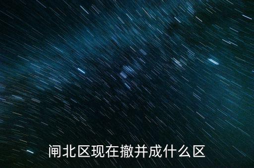 園區(qū)改為什么區(qū)了，閘北區(qū)現(xiàn)在撤并成什么區(qū)