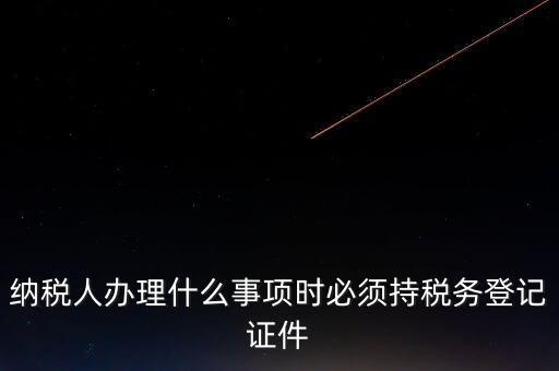 納稅人辦理什么事項(xiàng)時必須持稅務(wù)登記證件