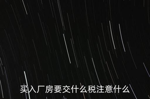 買廠房需要交什么稅，企業(yè)自購?fù)恋匦陆◤S房涉及哪些具體稅種如何繳納