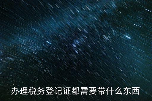 稅務(wù)登記需要帶什么，辦理稅務(wù)登記證都需要帶什么東西