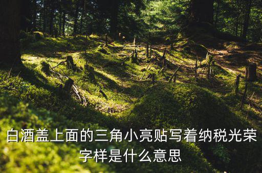 納稅光榮是什么意思，白酒蓋上面的三角小亮貼寫(xiě)著納稅光榮字樣是什么意思