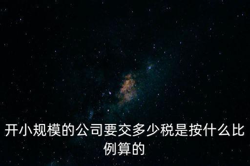 小規(guī)模公司按什么交稅，開小規(guī)模的公司要交多少稅是按什么比例算的