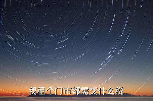 個(gè)人出租商鋪要交什么稅，我租個(gè)門市都需交什么稅