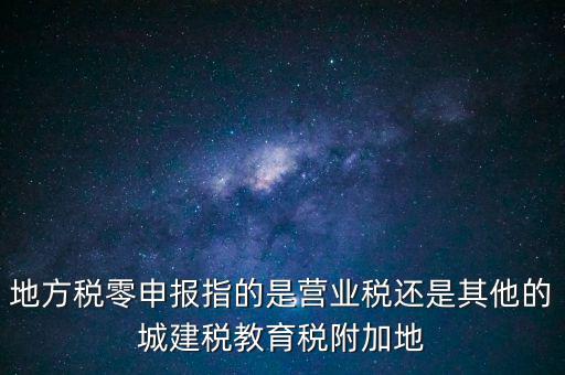 地稅零申報(bào)報(bào)什么稅，地方稅零申報(bào)指的是營業(yè)稅還是其他的城建稅教育稅附加地