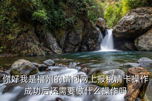 你好我是福州的請問網上報稅清卡操作成功后還需要做什么操作嗎
