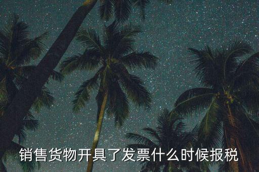 發(fā)票什么時(shí)候報(bào)稅，銷售貨物開具了發(fā)票什么時(shí)候報(bào)稅