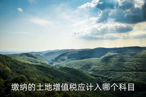 土地增值稅應(yīng)計(jì)入什么科目，繳納的土地增值稅應(yīng)計(jì)入哪個(gè)科目