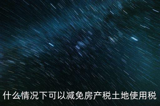 困難性減免土地使用稅的條件有什么，什么情況下可以減免房產(chǎn)稅土地使用稅
