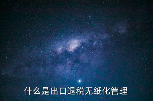 出口退稅無紙化什么意思，出口企業(yè)為什么要申請無紙化申報