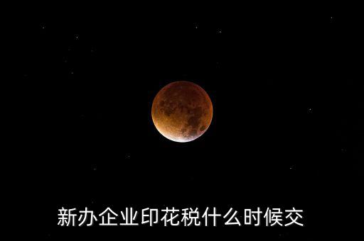 什么時候要交印花稅，新辦企業(yè)印花稅什么時候交