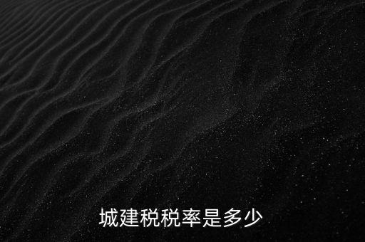 城建稅什么稅率是多少，城建稅稅率是多少