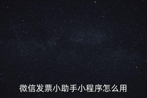 國(guó)稅發(fā)票助手是什么意思，微信發(fā)票小助手小程序怎么用