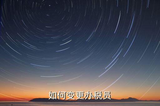 更改辦稅員需要什么資料，如何變更辦稅員