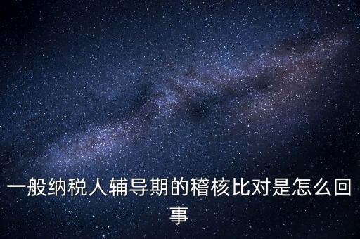 什么是交叉稽核比對(duì)，輔導(dǎo)期的進(jìn)項(xiàng)稅交叉稽核對(duì)比