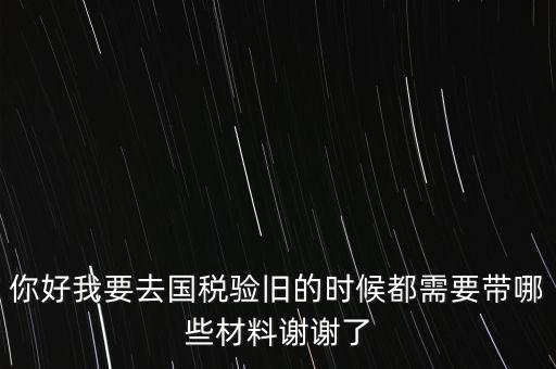 卷式發(fā)票驗(yàn)舊要帶什么，你好我要去國稅驗(yàn)舊的時(shí)候都需要帶哪些材料謝謝了