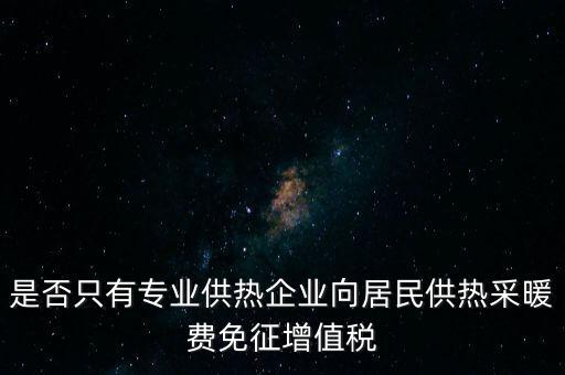 什么是兼營供熱企業(yè)，是否只有專業(yè)供熱企業(yè)向居民供熱采暖費免征增值稅