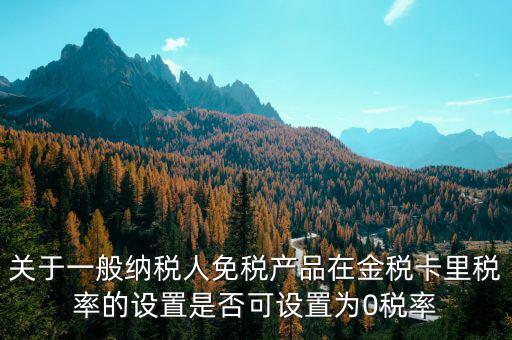 增值稅為什么設(shè)零稅率，關(guān)于一般納稅人免稅產(chǎn)品在金稅卡里稅率的設(shè)置是否可設(shè)置為0稅率