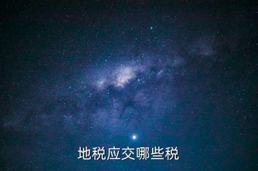 地稅有什么稅種，地稅應(yīng)交哪些稅