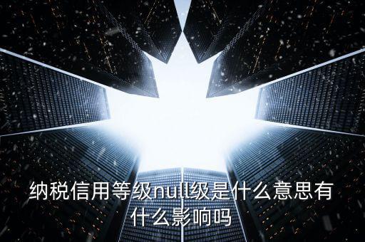 納稅信用等級分別表示什么，納稅信用等級null級是什么意思有什么影響嗎