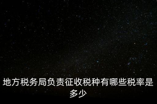 省地稅局征收什么稅，地稅局系統(tǒng)征收哪些稅種