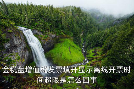 發(fā)票離線超時(shí)什么原因，金稅盤增值稅發(fā)票填開顯示離線開票時(shí)間超限是怎么回事