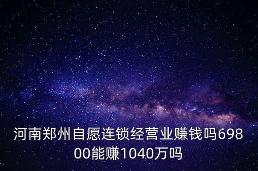 稅宣志愿者是什么，河南鄭州自愿連鎖經(jīng)營業(yè)賺錢嗎69800能賺1040萬嗎