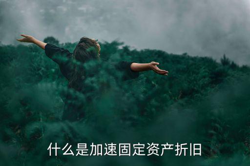 固定資產(chǎn)加速折舊什么意思，什么是加速固定資產(chǎn)折舊
