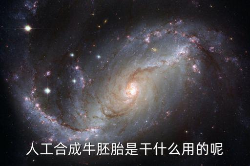 人工合成牛胚胎是什么，人工合成牛胚胎是干什么用的呢