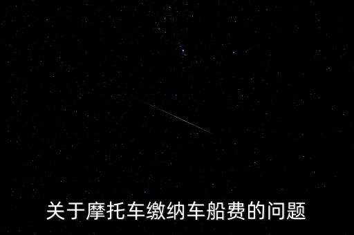 摩托車按什么交車船稅，關(guān)于摩托車?yán)U納車船費(fèi)的問題