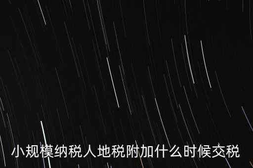 什么時候交附加稅，小規(guī)模納稅人地稅附加什么時候交稅
