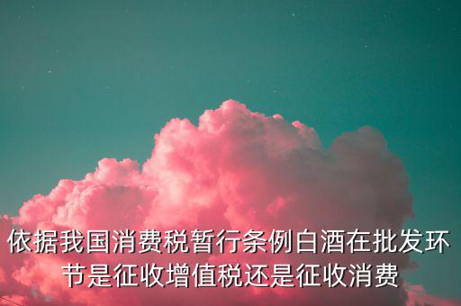 酒類消費品在什么環(huán)節(jié)叫消費稅，白酒行業(yè)是如何征收消費稅的呢