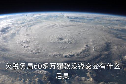 欠稅務(wù)局60多萬(wàn)罰款沒(méi)錢交會(huì)有什么后果