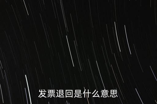 為什么出現退回發(fā)票，發(fā)票退回是什么意思