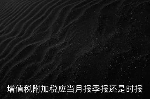 增值稅附加稅什么時候申報，免抵退免抵額什么時候申報附加稅