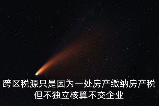 什么情況需要跨區(qū)稅源登記，跨區(qū)稅源只是因?yàn)橐惶幏慨a(chǎn)繳納房產(chǎn)稅但不獨(dú)立核算不交企業(yè)