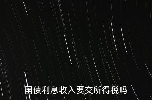 企業(yè)國債利息交什么稅，國債利息收入要交所得稅嗎