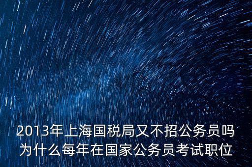 為什么國稅部門招不到人，2013年上海國稅局又不招公務(wù)員嗎為什么每年在國家公務(wù)員考試職位