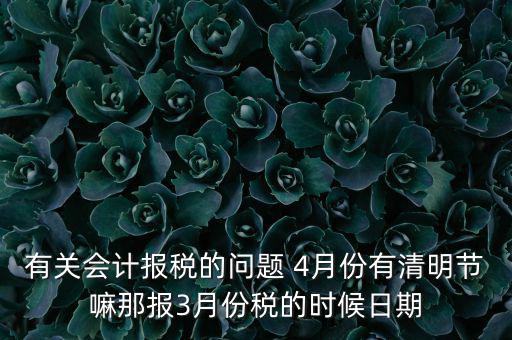 國稅清明節(jié)納稅延期到什么時(shí)候，有關(guān)會(huì)計(jì)報(bào)稅的問題 4月份有清明節(jié)嘛那報(bào)3月份稅的時(shí)候日期