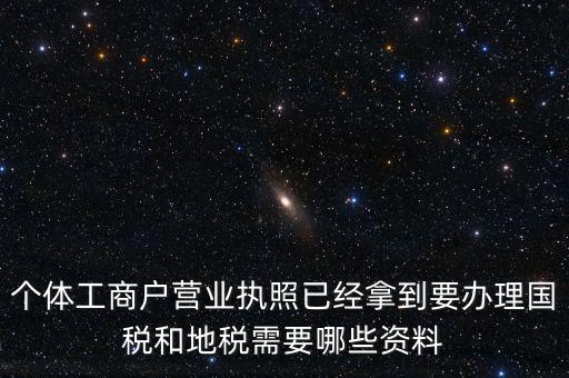 個體國稅需要什么證件，個體工商戶辦理地稅國稅需要什么資料