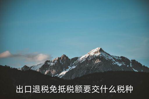 免抵額交什么稅，當免抵額等于應(yīng)退稅額時要交附加稅而退稅是按出口額乘以退稅