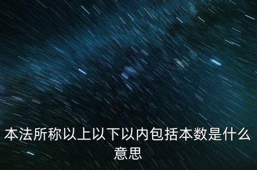 稅含本數(shù)是什么意思，本法所稱以上以下以內(nèi)包括本數(shù)是什么意思