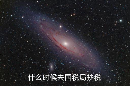 每個月什么時候抄稅，什么時候去國稅局抄稅