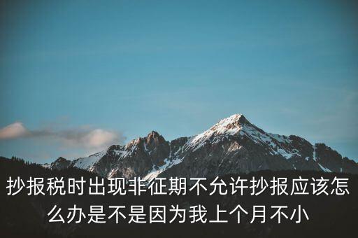 抄報稅時出現(xiàn)非征期不允許抄報應該怎么辦是不是因為我上個月不小